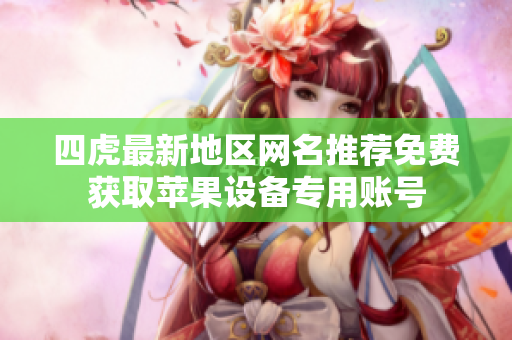 四虎最新地区网名推荐免费获取苹果设备专用账号