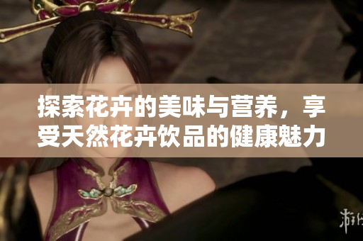 探索花卉的美味与营养，享受天然花卉饮品的健康魅力
