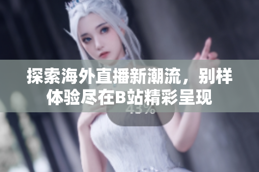 探索海外直播新潮流，别样体验尽在B站精彩呈现