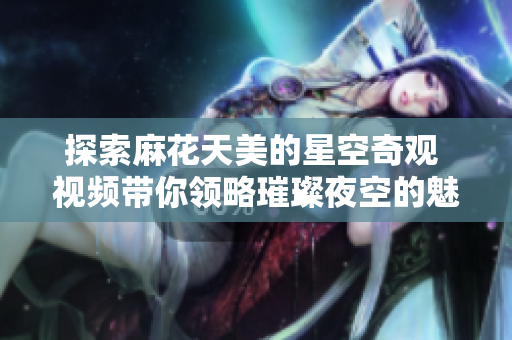 探索麻花天美的星空奇观 视频带你领略璀璨夜空的魅力
