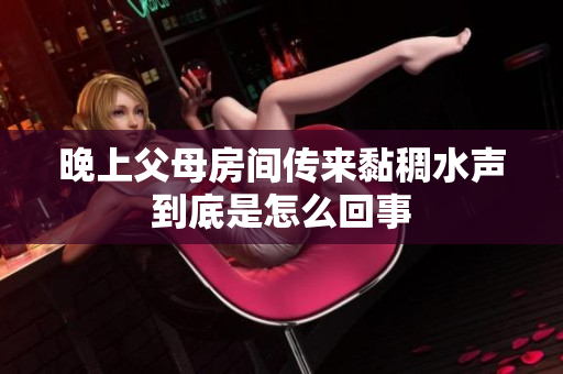 晚上父母房间传来黏稠水声到底是怎么回事