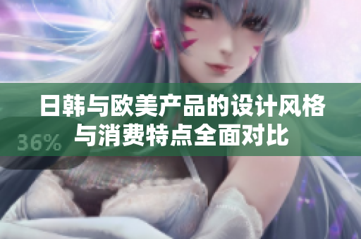 日韩与欧美产品的设计风格与消费特点全面对比