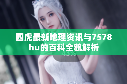 四虎最新地理资讯与7578hu的百科全貌解析
