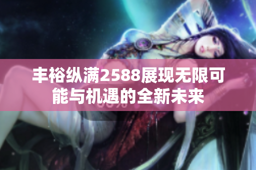 丰裕纵满2588展现无限可能与机遇的全新未来