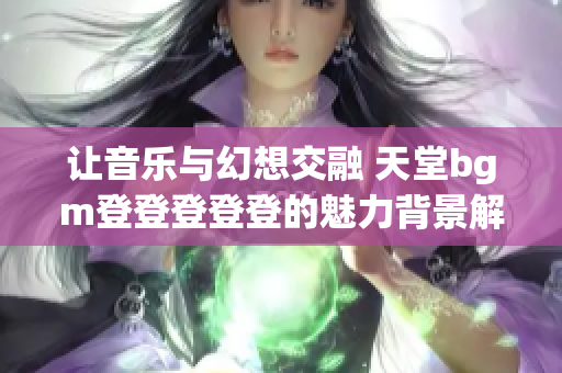 让音乐与幻想交融 天堂bgm登登登登登的魅力背景解析