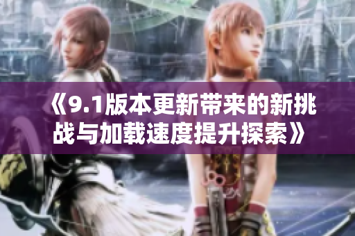 《9.1版本更新带来的新挑战与加载速度提升探索》