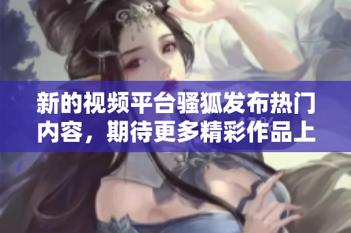 新的视频平台骚狐发布热门内容，期待更多精彩作品上线