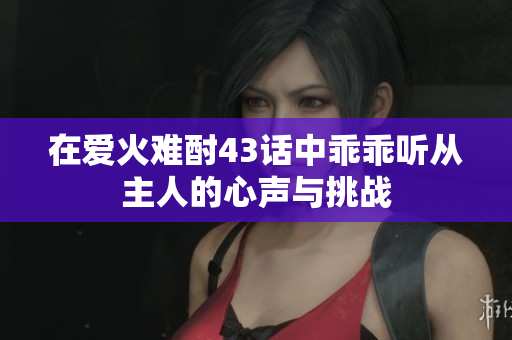 在爱火难酎43话中乖乖听从主人的心声与挑战