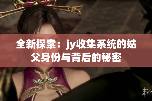 全新探索：jy收集系统的姑父身份与背后的秘密