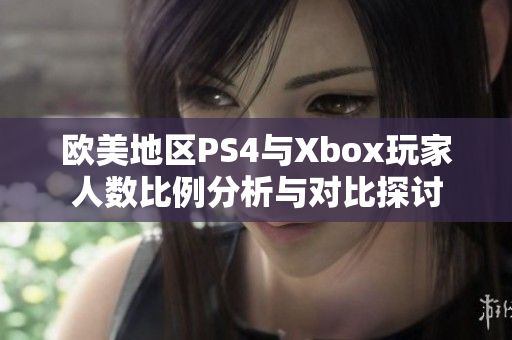 欧美地区PS4与Xbox玩家人数比例分析与对比探讨