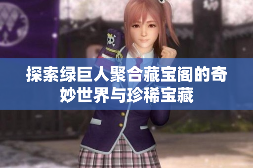 探索绿巨人聚合藏宝阁的奇妙世界与珍稀宝藏