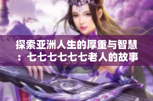 探索亚洲人生的厚重与智慧：七七七七七七老人的故事