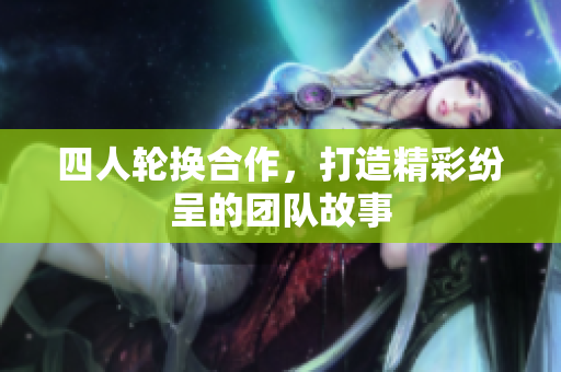 四人轮换合作，打造精彩纷呈的团队故事