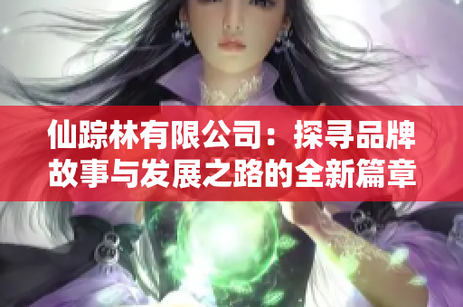 仙踪林有限公司：探寻品牌故事与发展之路的全新篇章