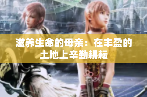 滋养生命的母亲：在丰盈的土地上辛勤耕耘