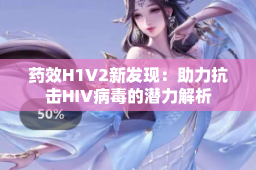 药效H1V2新发现：助力抗击HIV病毒的潜力解析