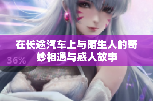 在长途汽车上与陌生人的奇妙相遇与感人故事