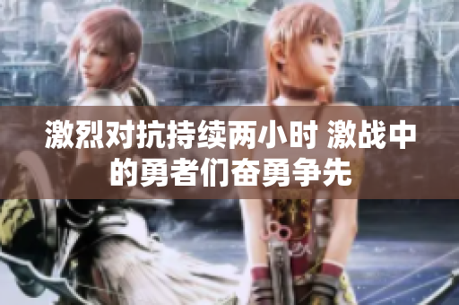 激烈对抗持续两小时 激战中的勇者们奋勇争先
