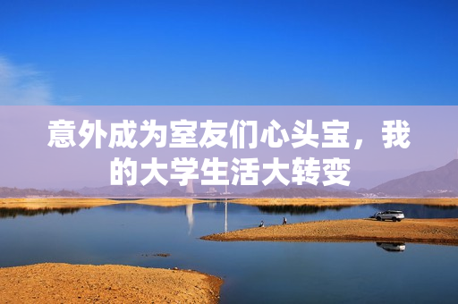 意外成为室友们心头宝，我的大学生活大转变