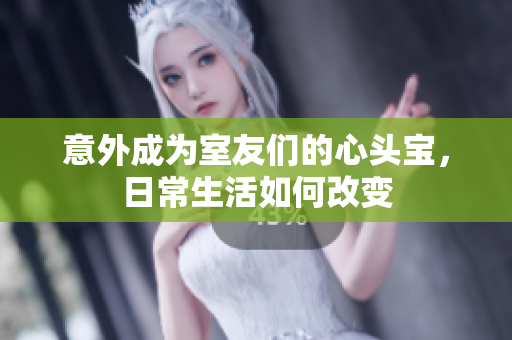 意外成为室友们的心头宝，日常生活如何改变