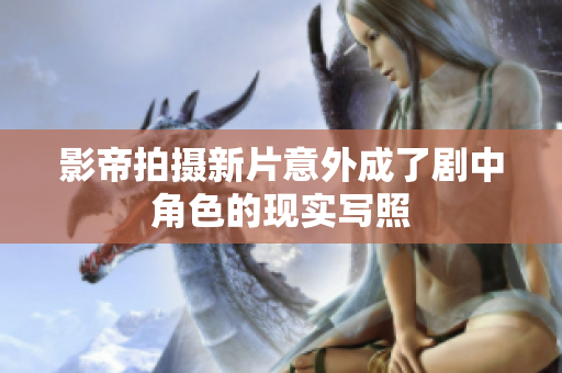 影帝拍摄新片意外成了剧中角色的现实写照