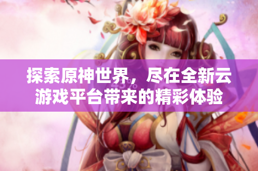 探索原神世界，尽在全新云游戏平台带来的精彩体验