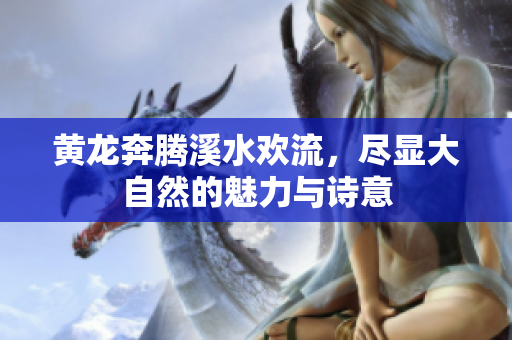 黄龙奔腾溪水欢流，尽显大自然的魅力与诗意