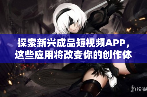 探索新兴成品短视频APP，这些应用将改变你的创作体验