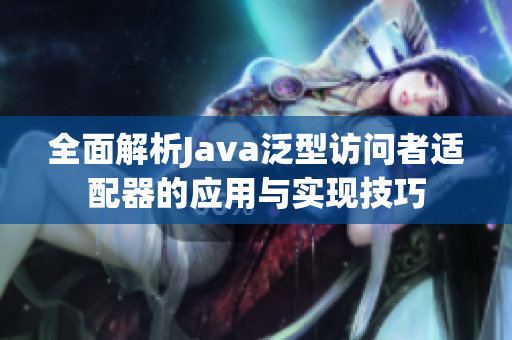 全面解析Java泛型访问者适配器的应用与实现技巧