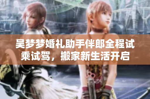 吴梦梦婚礼助手伴郎全程试乘试驾，搬家新生活开启