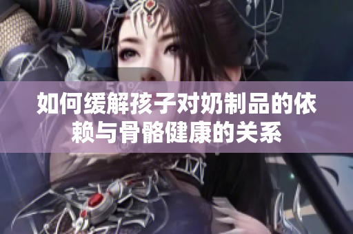 如何缓解孩子对奶制品的依赖与骨骼健康的关系