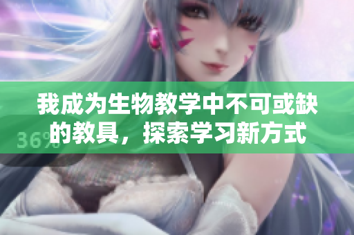 我成为生物教学中不可或缺的教具，探索学习新方式