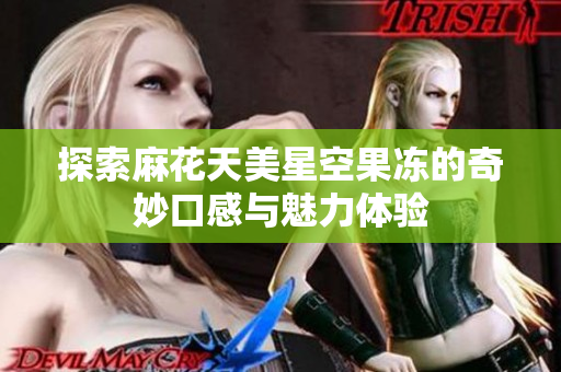 探索麻花天美星空果冻的奇妙口感与魅力体验