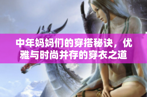 中年妈妈们的穿搭秘诀，优雅与时尚并存的穿衣之道