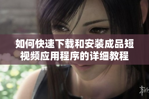 如何快速下载和安装成品短视频应用程序的详细教程