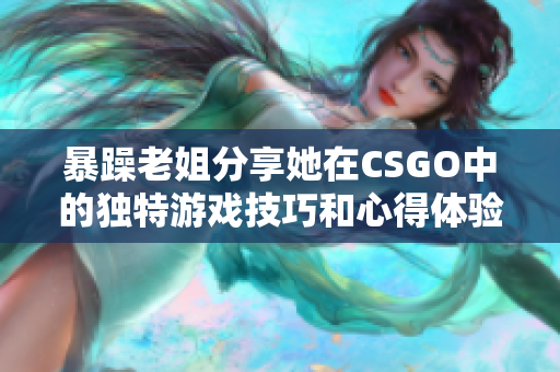 暴躁老姐分享她在CSGO中的独特游戏技巧和心得体验