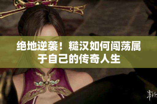 绝地逆袭！糙汉如何闯荡属于自己的传奇人生