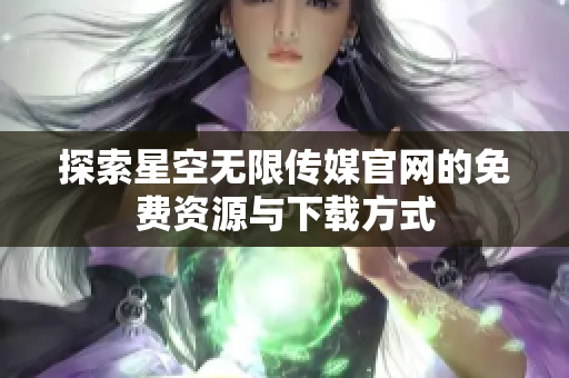 探索星空无限传媒官网的免费资源与下载方式