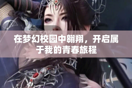 在梦幻校园中翱翔，开启属于我的青春旅程