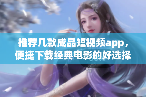 推荐几款成品短视频app，便捷下载经典电影的好选择