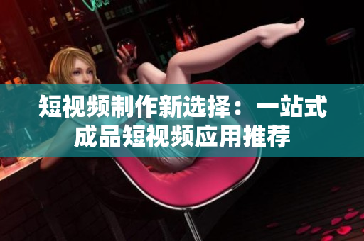 短视频制作新选择：一站式成品短视频应用推荐