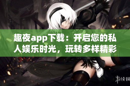 趣夜app下载：开启您的私人娱乐时光，玩转多样精彩内容
