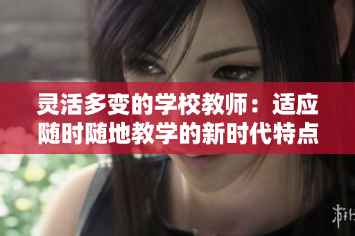 灵活多变的学校教师：适应随时随地教学的新时代特点