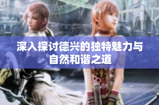 深入探讨德兴的独特魅力与自然和谐之道