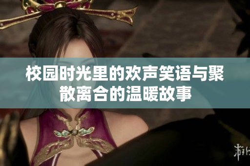 校园时光里的欢声笑语与聚散离合的温暖故事