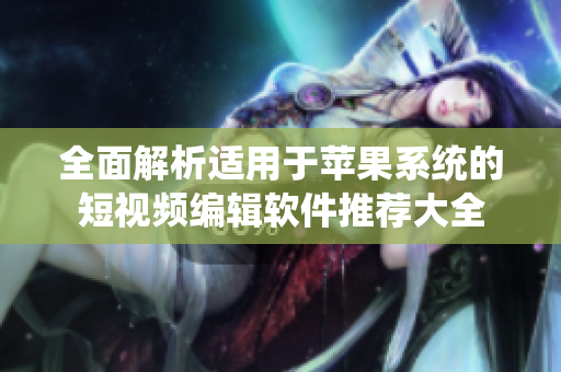 全面解析适用于苹果系统的短视频编辑软件推荐大全
