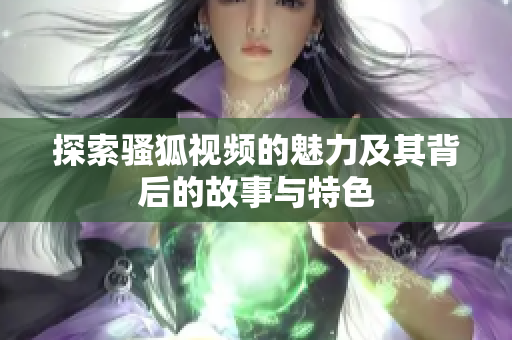 探索骚狐视频的魅力及其背后的故事与特色