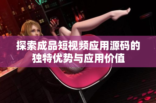 探索成品短视频应用源码的独特优势与应用价值