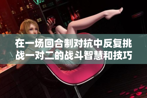 在一场回合制对抗中反复挑战一对二的战斗智慧和技巧