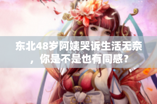 东北48岁阿姨哭诉生活无奈，你是不是也有同感？